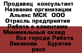 Продавец -консультант › Название организации ­ Альянс-МСК, ООО › Отрасль предприятия ­ Работа с клиентами › Минимальный оклад ­ 27 000 - Все города Работа » Вакансии   . Бурятия респ.